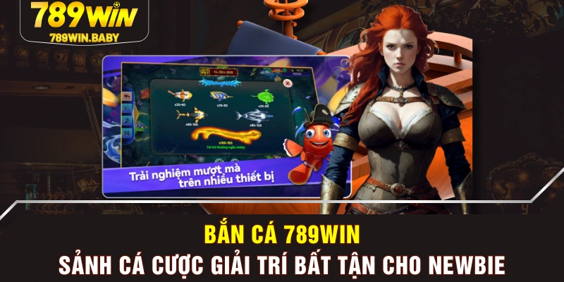 Bắn Cá 789WIN - Sảnh Cá Cược Giải Trí Bất Tận Cho Newbie