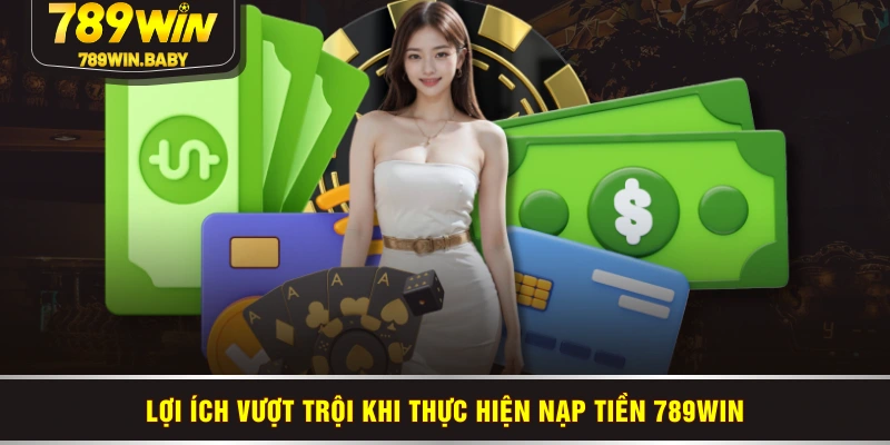 Lợi ích vượt trội khi thực hiện nạp tiền 789WIN